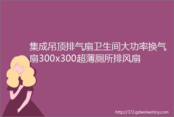 集成吊顶排气扇卫生间大功率换气扇300x300超薄厕所排风扇