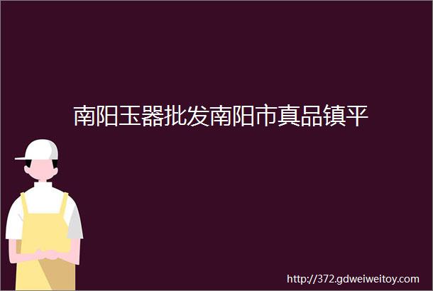 南阳玉器批发南阳市真品镇平